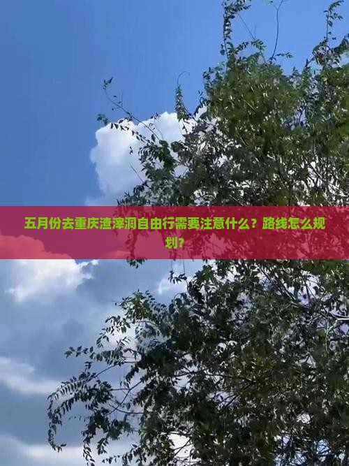 五月份去重庆渣滓洞自由行需要注意什么？路线怎么规划？