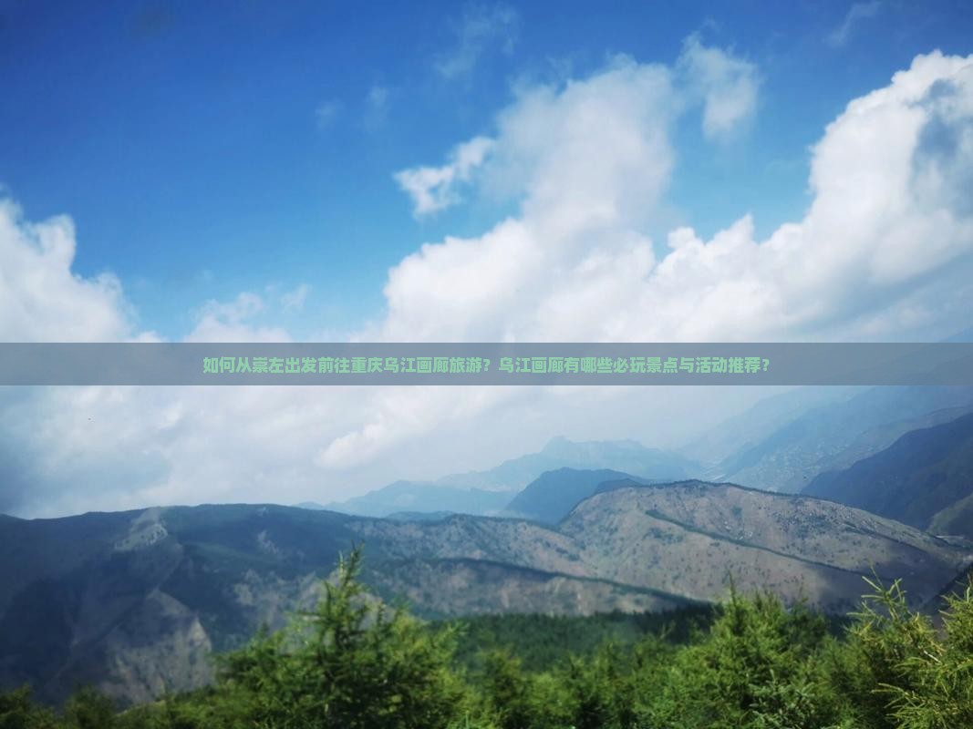 如何从崇左出发前往重庆乌江画廊旅游？乌江画廊有哪些必玩景点与活动推荐？