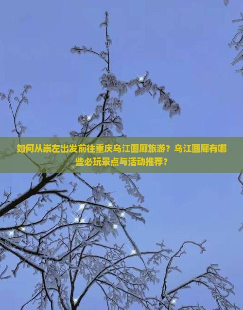 如何从崇左出发前往重庆乌江画廊旅游？乌江画廊有哪些必玩景点与活动推荐？