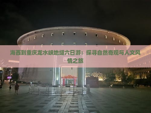 海西到重庆龙水峡地缝六日游：探寻自然奇观与人文风情之旅