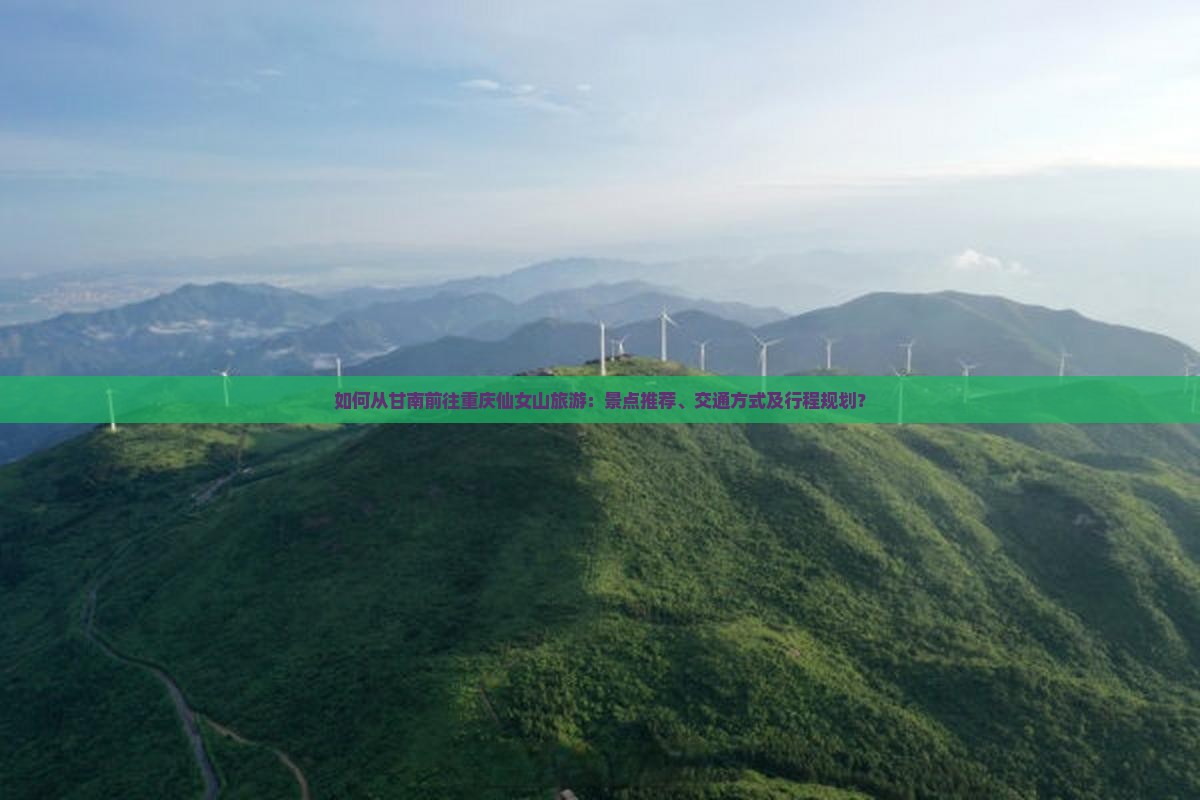 如何从甘南前往重庆仙女山旅游：景点推荐、交通方式及行程规划？