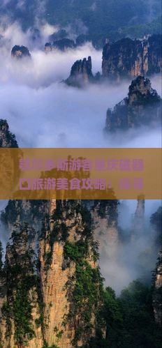 鄂尔多斯游客重庆磁器口旅游美食攻略：探寻重庆市磁器美食之旅