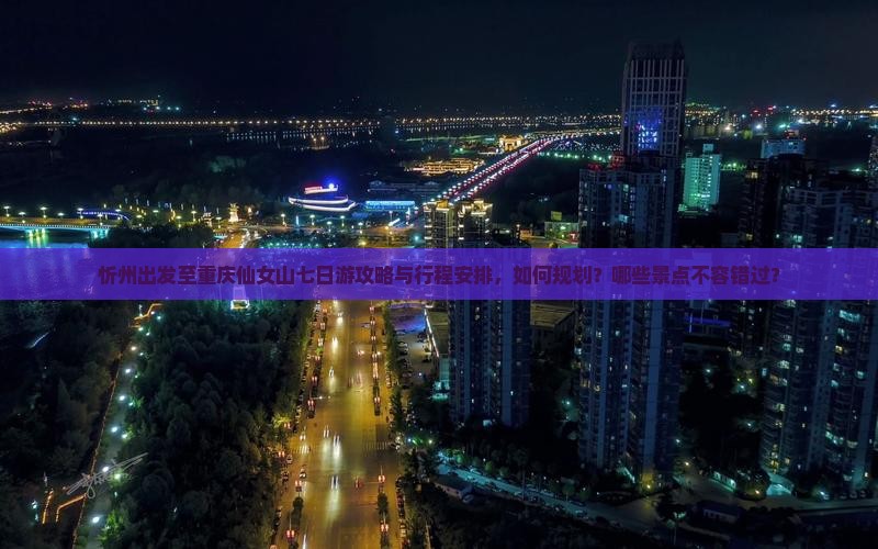 忻州出发至重庆仙女山七日游攻略与行程安排，如何规划？哪些景点不容错过？