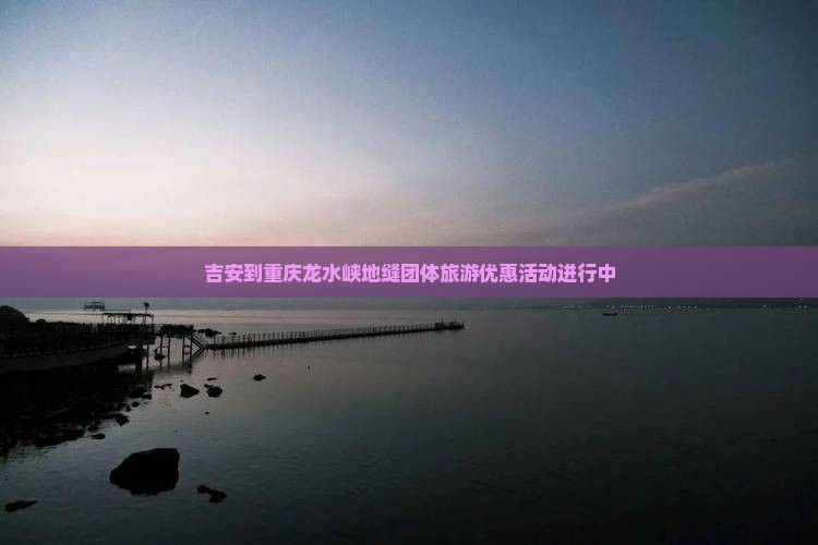 吉安到重庆龙水峡地缝团体旅游优惠活动进行中