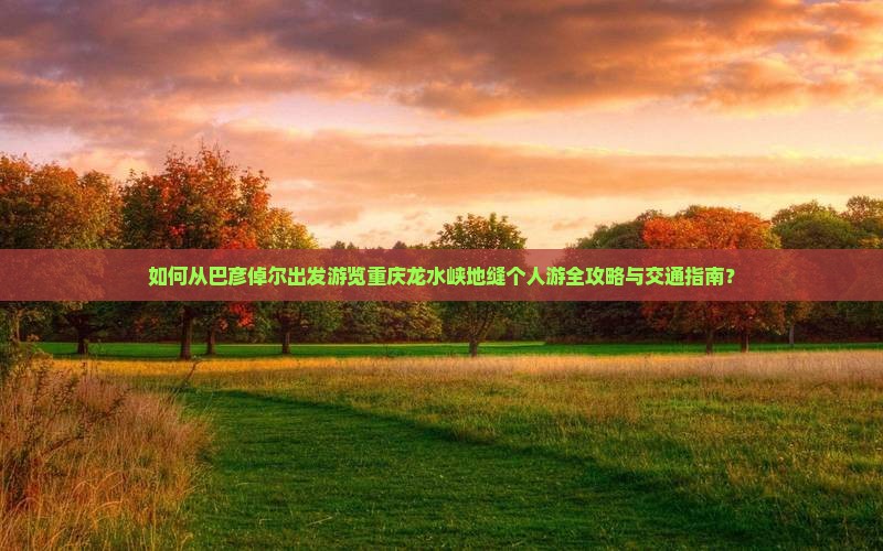 如何从巴彦倬尔出发游览重庆龙水峡地缝个人游全攻略与交通指南？