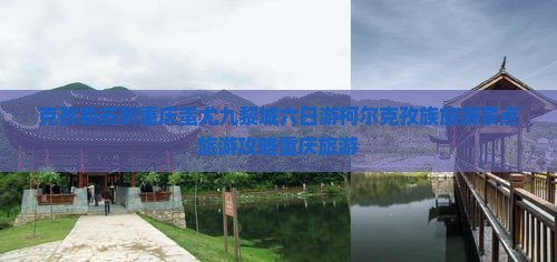 克孜勒苏到重庆蚩尤九黎城六日游柯尔克孜族旅游景点旅游攻略重庆旅游