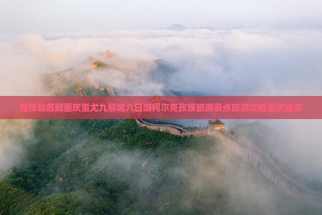 克孜勒苏到重庆蚩尤九黎城六日游柯尔克孜族旅游景点旅游攻略重庆旅游