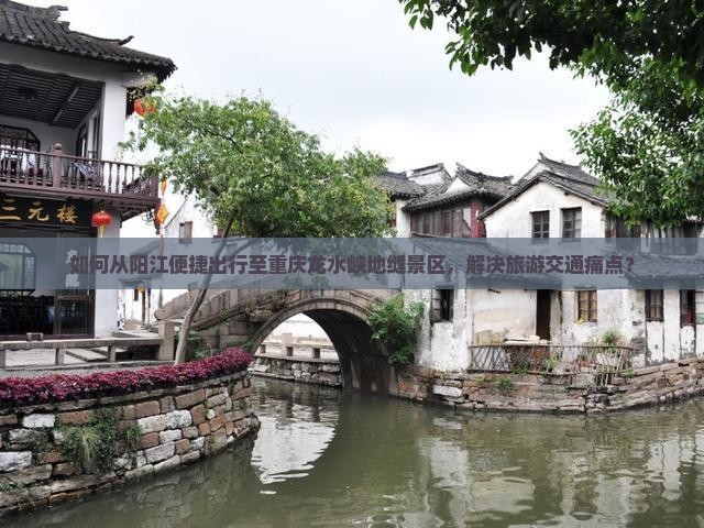 如何从阳江便捷出行至重庆龙水峡地缝景区，解决旅游交通痛点？