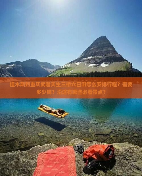 佳木斯到重庆武隆天生三桥六日游怎么安排行程？需要多少钱？沿途有哪些必看景点？