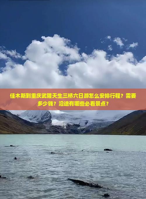 佳木斯到重庆武隆天生三桥六日游怎么安排行程？需要多少钱？沿途有哪些必看景点？