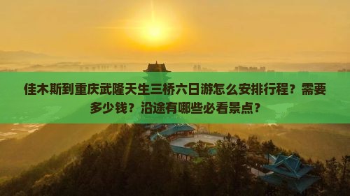 佳木斯到重庆武隆天生三桥六日游怎么安排行程？需要多少钱？沿途有哪些必看景点？