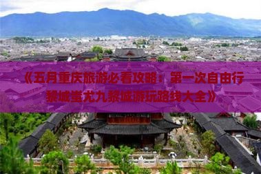 《五月重庆旅游必看攻略：第一次自由行黎城蚩尤九黎城游玩路线大全》