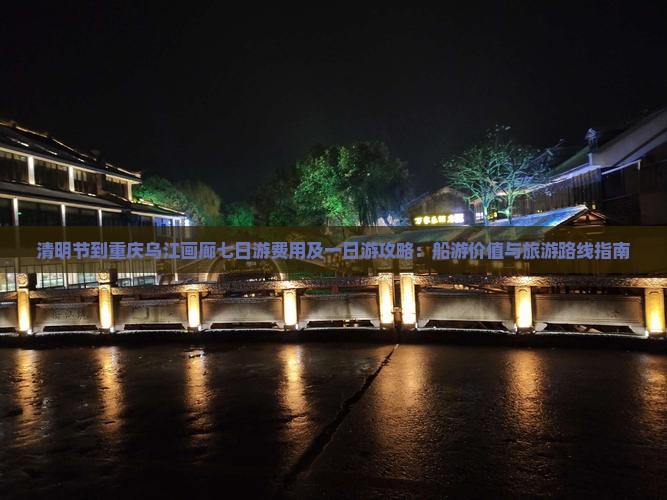 清明节到重庆乌江画廊七日游费用及一日游攻略：船游价值与旅游路线指南