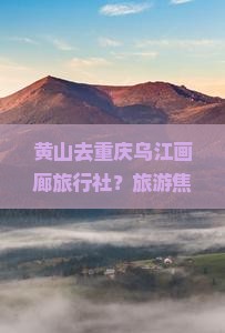 黄山去重庆乌江画廊旅行社？旅游焦虑+私域流量，这个痛点怎么破？