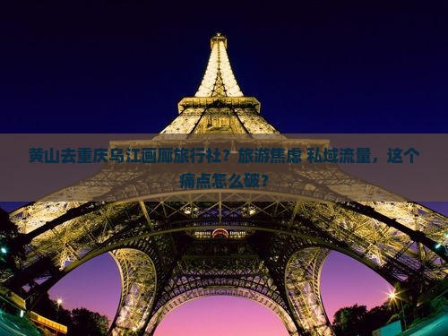 黄山去重庆乌江画廊旅行社？旅游焦虑+私域流量，这个痛点怎么破？