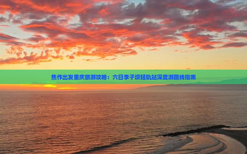 焦作出发重庆旅游攻略：六日李子坝轻轨站深度游路线指南