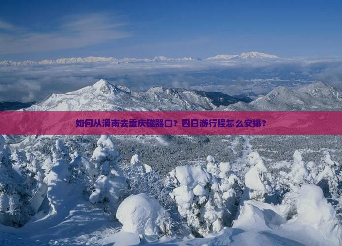 如何从渭南去重庆磁器口？四日游行程怎么安排？