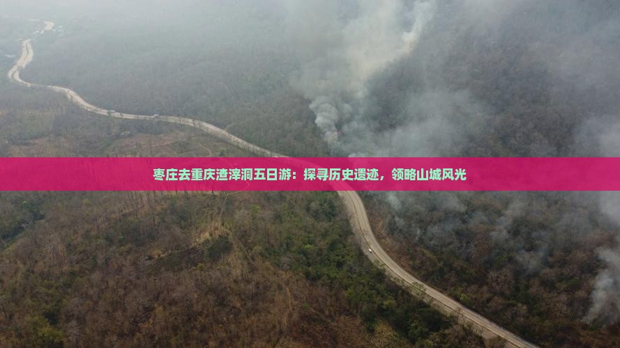 枣庄去重庆渣滓洞五日游：探寻历史遗迹，领略山城风光