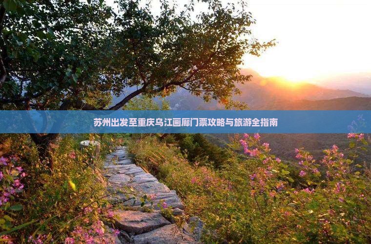 苏州出发至重庆乌江画廊门票攻略与旅游全指南