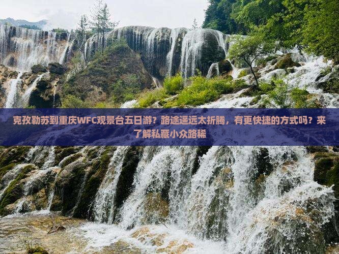 克孜勒苏到重庆WFC观景台五日游？路途遥远太折腾，有更快捷的方式吗？来了解私藏小众路稀