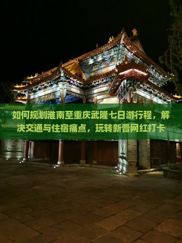 如何规划淮南至重庆武隆七日游行程，解决交通与住宿痛点，玩转新晋网红打卡地？