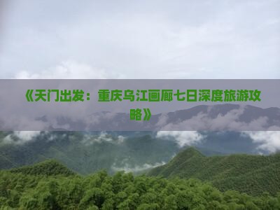《天门出发：重庆乌江画廊七日深度旅游攻略》
