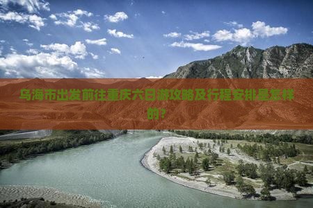 乌海市出发前往重庆六日游攻略及行程安排是怎样的？