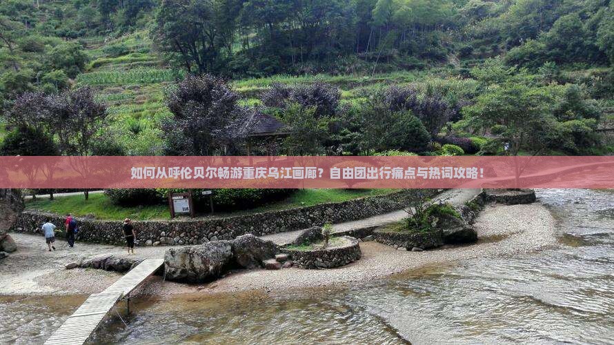 如何从呼伦贝尔畅游重庆乌江画廊？自由团出行痛点与热词攻略！