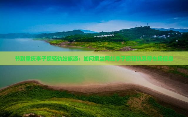 节到重庆李子坝轻轨站旅游：如何乘坐网红李子坝轻轨及停车场信息