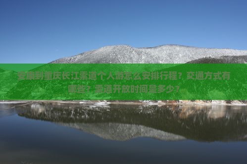 安康到重庆长江索道个人游怎么安排行程？交通方式有哪些？索道开放时间是多少？