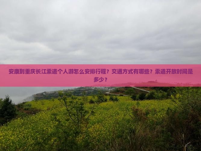 安康到重庆长江索道个人游怎么安排行程？交通方式有哪些？索道开放时间是多少？