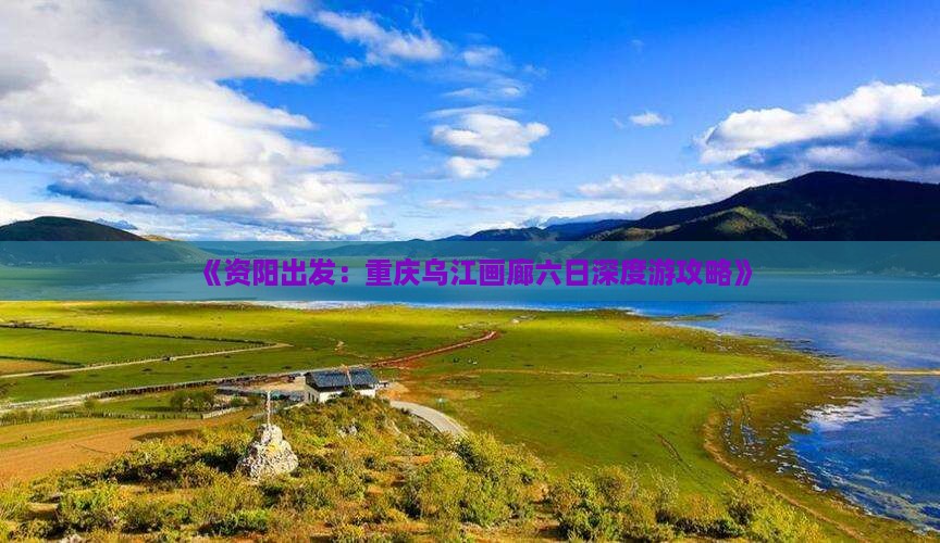 《资阳出发：重庆乌江画廊六日深度游攻略》