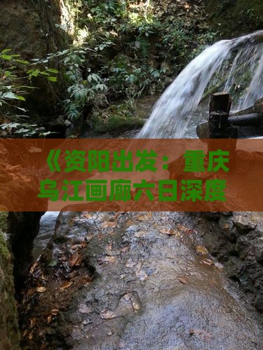 《资阳出发：重庆乌江画廊六日深度游攻略》