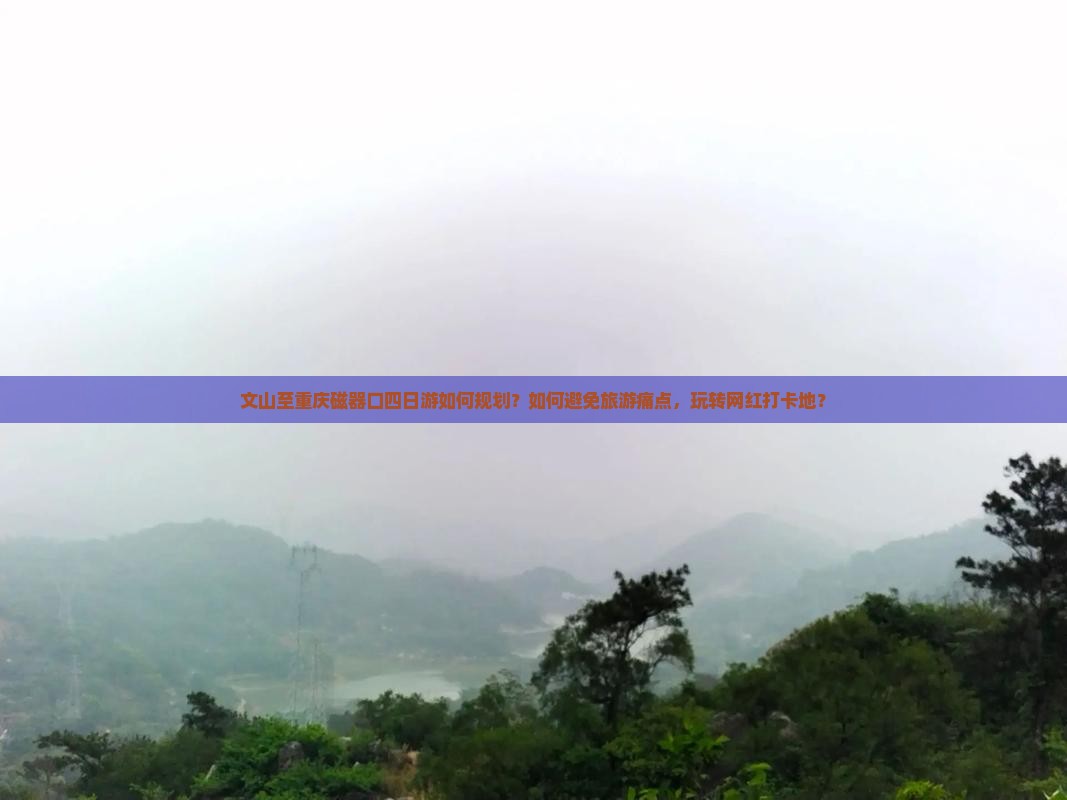 文山至重庆磁器口四日游如何规划？如何避免旅游痛点，玩转网红打卡地？