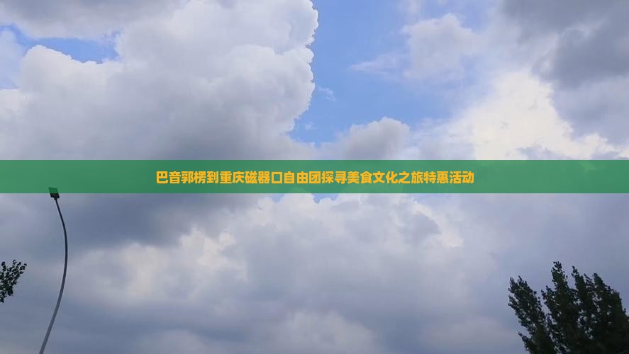 巴音郭楞到重庆磁器口自由团探寻美食文化之旅特惠活动
