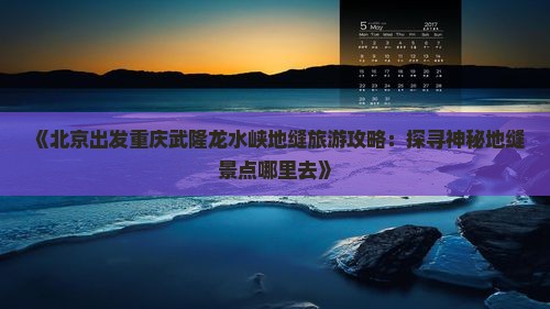 《北京出发重庆武隆龙水峡地缝旅游攻略：探寻神秘地缝景点哪里去》