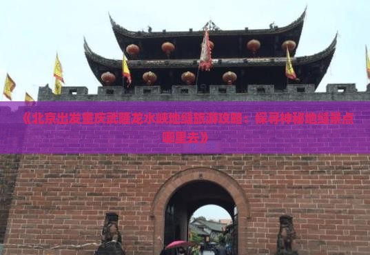 《北京出发重庆武隆龙水峡地缝旅游攻略：探寻神秘地缝景点哪里去》