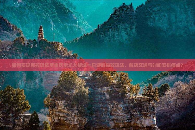 如何实现克拉玛依至重庆蚩尤九黎城一日游的高效玩法，解决交通与时间安排痛点？