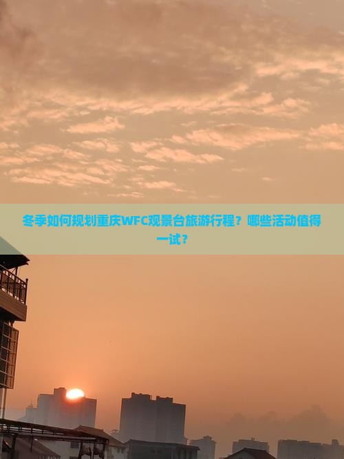 冬季如何规划重庆WFC观景台旅游行程？哪些活动值得一试？