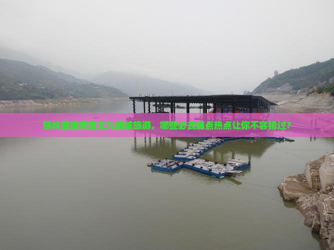 铁岭至重庆蚩尤九黎城旅游，哪些必去痛点热点让你不容错过？
