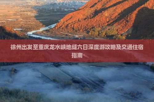 徐州出发至重庆龙水峡地缝六日深度游攻略及交通住宿指南