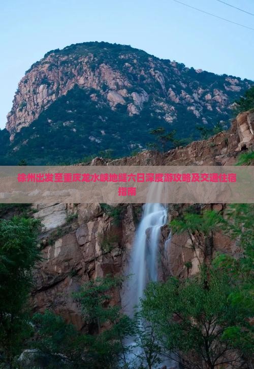 徐州出发至重庆龙水峡地缝六日深度游攻略及交通住宿指南