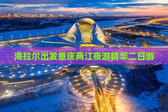 海拉尔出发重庆两江夜游精华二日游