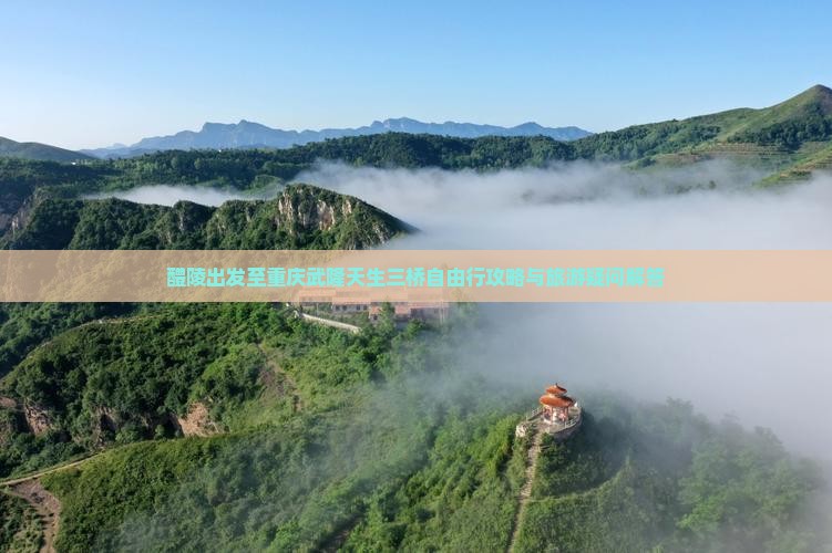 醴陵出发至重庆武隆天生三桥自由行攻略与旅游疑问解答