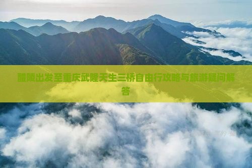 醴陵出发至重庆武隆天生三桥自由行攻略与旅游疑问解答