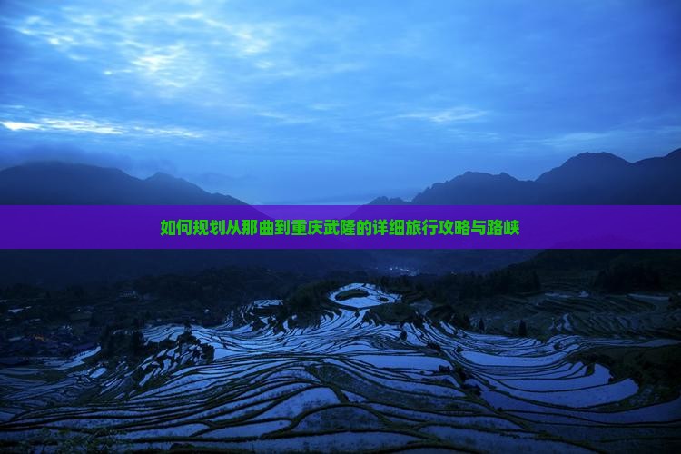 如何规划从那曲到重庆武隆的详细旅行攻略与路峡