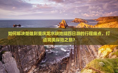 如何解决楚雄到重庆龙水峡地缝四日游的行程痛点，打造完美探险之旅？