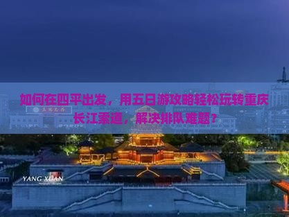 如何在四平出发，用五日游攻略轻松玩转重庆长江索道，解决排队难题？