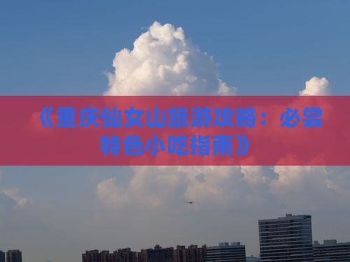 《重庆仙女山旅游攻略：必尝特色小吃指南》