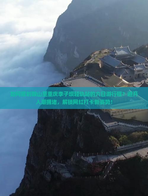 如何规划鞍山至重庆李子坝轻轨站的六日游行程？避开人潮拥堵，解锁网红打卡新姿势！